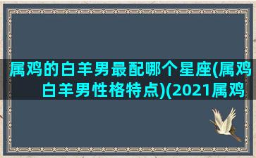 属鸡的白羊男最配哪个星座(属鸡白羊男性格特点)(2021属鸡白羊男)