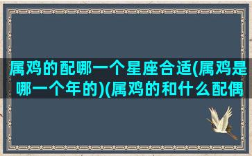 属鸡的配哪一个星座合适(属鸡是哪一个年的)(属鸡的和什么配偶最合适)