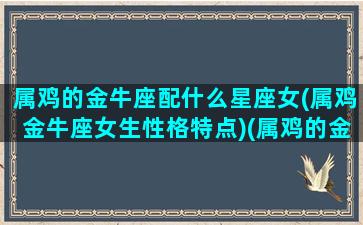 属鸡的金牛座配什么星座女(属鸡金牛座女生性格特点)(属鸡的金牛座如何对待感情)