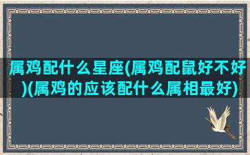 属鸡配什么星座(属鸡配鼠好不好)(属鸡的应该配什么属相最好)