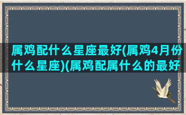 属鸡配什么星座最好(属鸡4月份什么星座)(属鸡配属什么的最好)