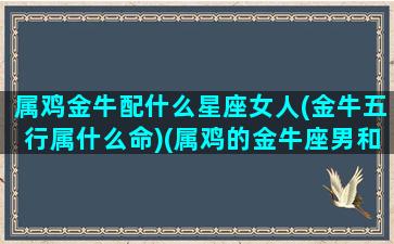 属鸡金牛配什么星座女人(金牛五行属什么命)(属鸡的金牛座男和什么配)