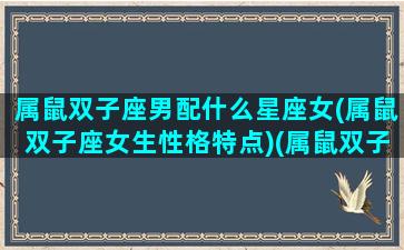 属鼠双子座男配什么星座女(属鼠双子座女生性格特点)(属鼠双子座男生致命弱点)