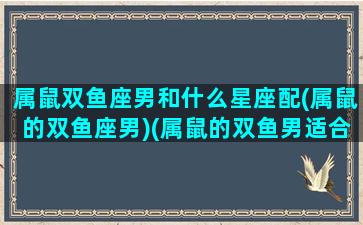 属鼠双鱼座男和什么星座配(属鼠的双鱼座男)(属鼠的双鱼男适合什么样的女孩)