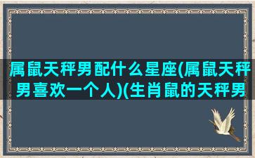 属鼠天秤男配什么星座(属鼠天秤男喜欢一个人)(生肖鼠的天秤男)