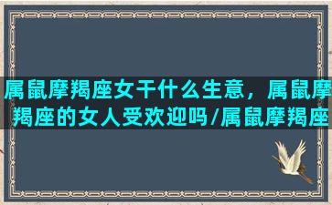 属鼠摩羯座女干什么生意，属鼠摩羯座的女人受欢迎吗/属鼠摩羯座女干什么生意，属鼠摩羯座的女人受欢迎吗-我的网站