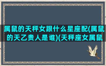 属鼠的天秤女跟什么星座配(属鼠的天乙贵人是谁)(天秤座女属鼠最致命弱点)