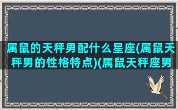 属鼠的天秤男配什么星座(属鼠天秤男的性格特点)(属鼠天秤座男生爱情特点)