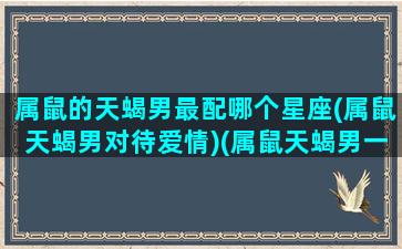 属鼠的天蝎男最配哪个星座(属鼠天蝎男对待爱情)(属鼠天蝎男一生的命运)