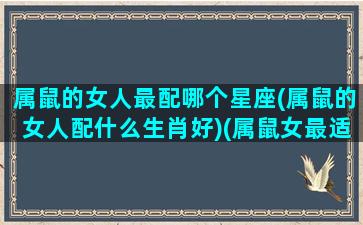 属鼠的女人最配哪个星座(属鼠的女人配什么生肖好)(属鼠女最适合相配什么)