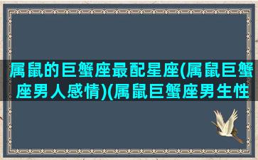 属鼠的巨蟹座最配星座(属鼠巨蟹座男人感情)(属鼠巨蟹座男生性格特点)