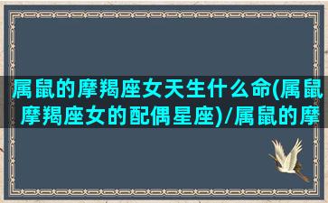 属鼠的摩羯座女天生什么命(属鼠摩羯座女的配偶星座)/属鼠的摩羯座女天生什么命(属鼠摩羯座女的配偶星座)-我的网站