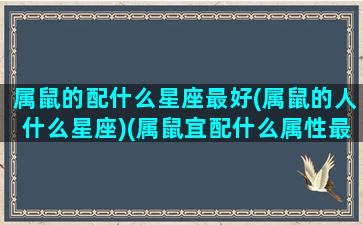 属鼠的配什么星座最好(属鼠的人什么星座)(属鼠宜配什么属性最好)