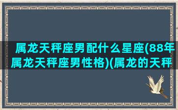 属龙天秤座男配什么星座(88年属龙天秤座男性格)(属龙的天秤男择偶要求)