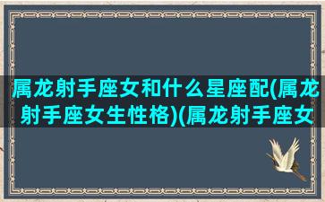 属龙射手座女和什么星座配(属龙射手座女生性格)(属龙射手座女一生的命运)