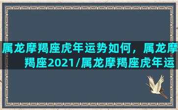 属龙摩羯座虎年运势如何，属龙摩羯座2021/属龙摩羯座虎年运势如何，属龙摩羯座2021-我的网站