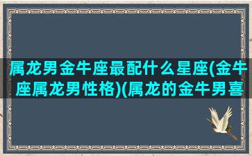 属龙男金牛座最配什么星座(金牛座属龙男性格)(属龙的金牛男喜欢什么样的女生)