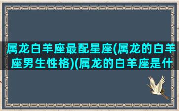 属龙白羊座最配星座(属龙的白羊座男生性格)(属龙的白羊座是什么命运)