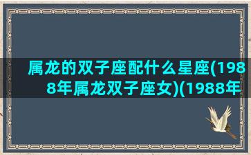 属龙的双子座配什么星座(1988年属龙双子座女)(1988年龙双子座适合做什么事)