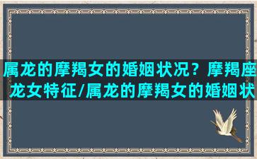 属龙的摩羯女的婚姻状况？摩羯座龙女特征/属龙的摩羯女的婚姻状况？摩羯座龙女特征-我的网站