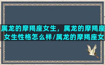 属龙的摩羯座女生，属龙的摩羯座女生性格怎么样/属龙的摩羯座女生，属龙的摩羯座女生性格怎么样-我的网站