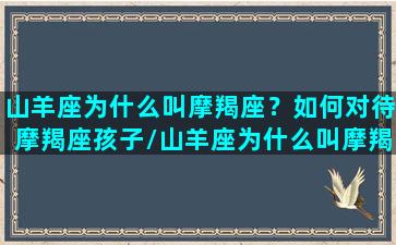 山羊座为什么叫摩羯座？如何对待摩羯座孩子/山羊座为什么叫摩羯座？如何对待摩羯座孩子-我的网站