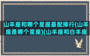 山羊座和哪个星座最配排行(山羊座是哪个星座)(山羊座和白羊座是一个星座吗)