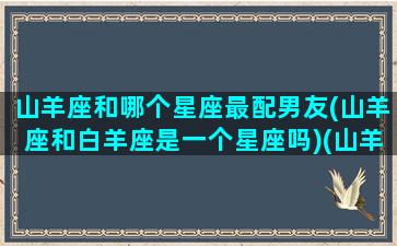 山羊座和哪个星座最配男友(山羊座和白羊座是一个星座吗)(山羊座和巨蟹座配不配)