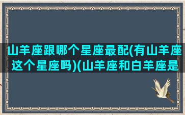 山羊座跟哪个星座最配(有山羊座这个星座吗)(山羊座和白羊座是一个星座吗)