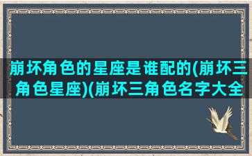 崩坏角色的星座是谁配的(崩坏三角色星座)(崩坏三角色名字大全)