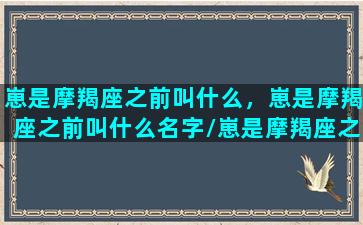 崽是摩羯座之前叫什么，崽是摩羯座之前叫什么名字/崽是摩羯座之前叫什么，崽是摩羯座之前叫什么名字-我的网站