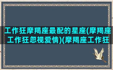 工作狂摩羯座最配的星座(摩羯座工作狂忽视爱情)(摩羯座工作狂魔)