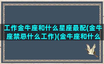 工作金牛座和什么星座最配(金牛座禁忌什么工作)(金牛座和什么星座工作最合适)