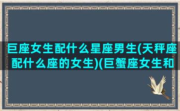 巨座女生配什么星座男生(天秤座配什么座的女生)(巨蟹座女生和什么星座配对最合适)