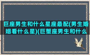 巨座男生和什么星座最配(男生婚姻看什么星)(巨蟹座男生和什么座最配对)