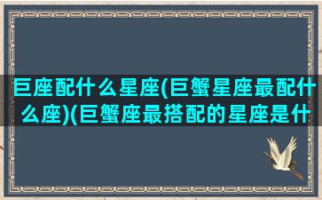 巨座配什么星座(巨蟹星座最配什么座)(巨蟹座最搭配的星座是什么星一座)