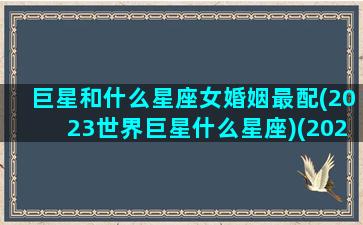 巨星和什么星座女婚姻最配(2023世界巨星什么星座)(2023年巨星是一对情侣)