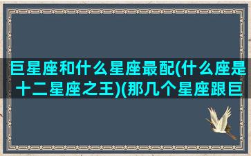 巨星座和什么星座最配(什么座是十二星座之王)(那几个星座跟巨蟹座最般配)