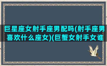 巨星座女射手座男配吗(射手座男喜欢什么座女)(巨蟹女射手女谁厉害)