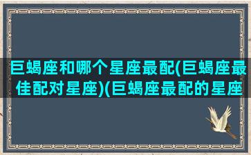 巨蝎座和哪个星座最配(巨蝎座最佳配对星座)(巨蝎座最配的星座)
