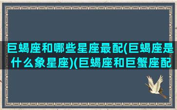 巨蝎座和哪些星座最配(巨蝎座是什么象星座)(巨蝎座和巨蟹座配吗)