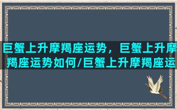 巨蟹上升摩羯座运势，巨蟹上升摩羯座运势如何/巨蟹上升摩羯座运势，巨蟹上升摩羯座运势如何-我的网站