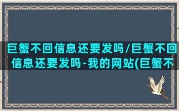 巨蟹不回信息还要发吗/巨蟹不回信息还要发吗-我的网站(巨蟹不回消息是什么鬼)