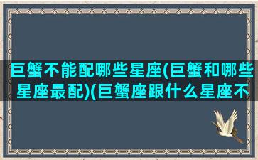 巨蟹不能配哪些星座(巨蟹和哪些星座最配)(巨蟹座跟什么星座不配)