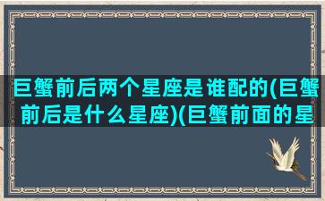 巨蟹前后两个星座是谁配的(巨蟹前后是什么星座)(巨蟹前面的星座是什么星座)