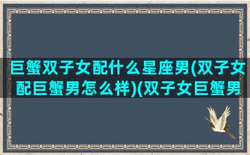 巨蟹双子女配什么星座男(双子女配巨蟹男怎么样)(双子女巨蟹男相处模式)