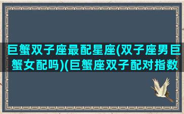 巨蟹双子座最配星座(双子座男巨蟹女配吗)(巨蟹座双子配对指数)