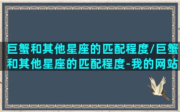 巨蟹和其他星座的匹配程度/巨蟹和其他星座的匹配程度-我的网站(巨蟹座和哪个星座匹配度最高)