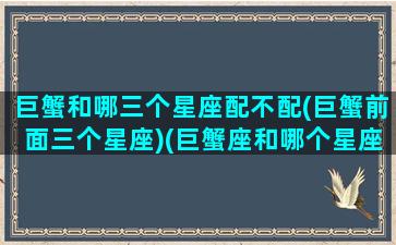 巨蟹和哪三个星座配不配(巨蟹前面三个星座)(巨蟹座和哪个星座配在一起财运好)