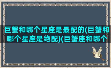 巨蟹和哪个星座是最配的(巨蟹和哪个星座是绝配)(巨蟹座和哪个星座比较合适)